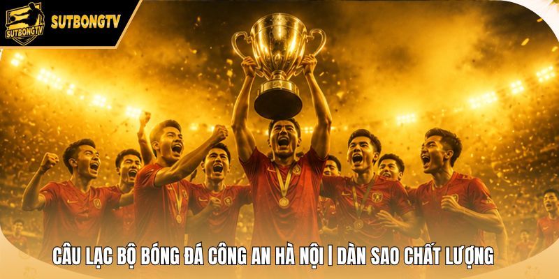 Câu Lạc Bộ Bóng Đá Công An Hà Nội | Dàn Sao Chất Lượng