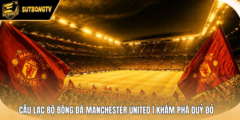 Câu Lạc Bộ Bóng Đá Manchester United | Khám Phá Quỷ Đỏ