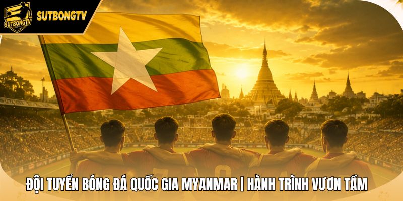 Đội Tuyển Bóng Đá Quốc Gia Myanmar | Hành Trình Vươn Tầm