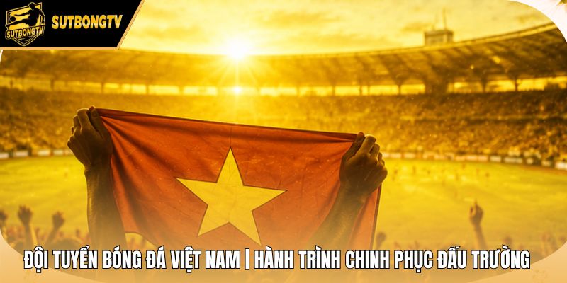 Đội Tuyển Bóng Đá Việt Nam | Hành Trình Chinh Phục Đấu Trường