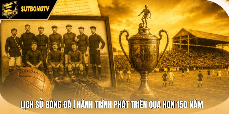 Lịch Sử Bóng Đá | Hành Trình Phát Triển Qua Hơn 150 Năm