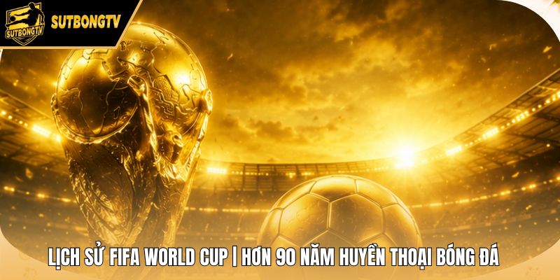Lịch Sử FIFA World Cup | Hơn 90 Năm Huyền Thoại Bóng Đá