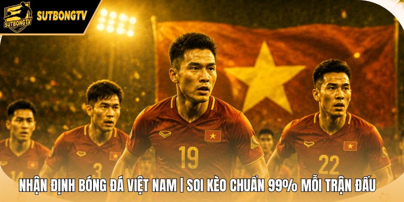 Nhận Định Bóng Đá Việt Nam | Soi Kèo Chuẩn 99% Mỗi Trận Đấu