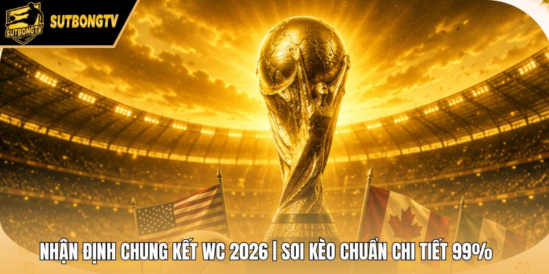 Nhận Định Chung Kết WC 2026 | Soi Kèo Chuẩn Chi Tiết 99%