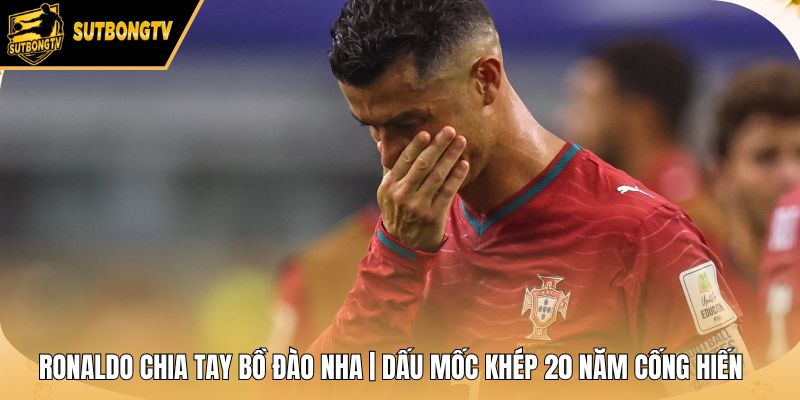 Ronaldo Chia Tay Bồ Đào Nha | Dấu Mốc Khép 20 Năm Cống Hiến